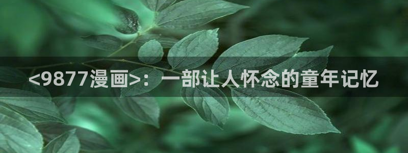 香蕉漫画韩：<9877漫画>：一部让人怀念的童年记忆