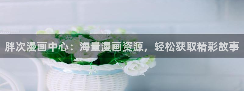 香蕉文化漫画平台免费入口：胖次漫画中心：海量漫画资源，轻松获取精彩故事